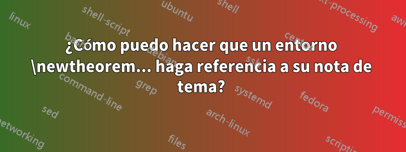 ¿Cómo puedo hacer que un entorno \newtheorem... haga referencia a su nota de tema?