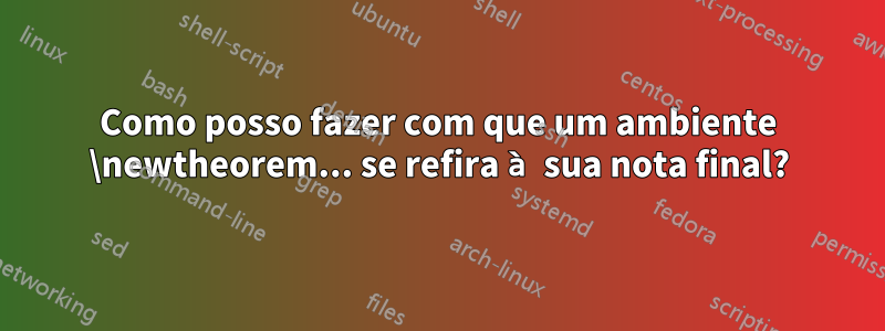 Como posso fazer com que um ambiente \newtheorem... se refira à sua nota final?