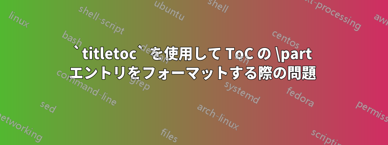 `titletoc` を使用して ToC の \part エントリをフォーマットする際の問題