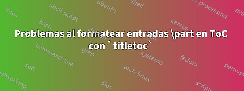 Problemas al formatear entradas \part en ToC con `titletoc`