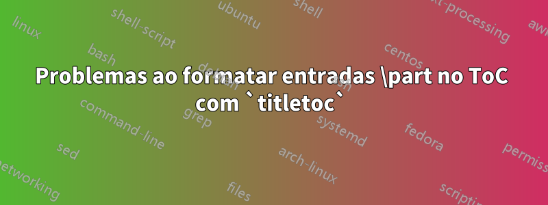 Problemas ao formatar entradas \part no ToC com `titletoc`