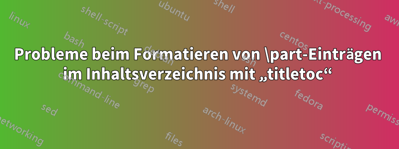 Probleme beim Formatieren von \part-Einträgen im Inhaltsverzeichnis mit „titletoc“