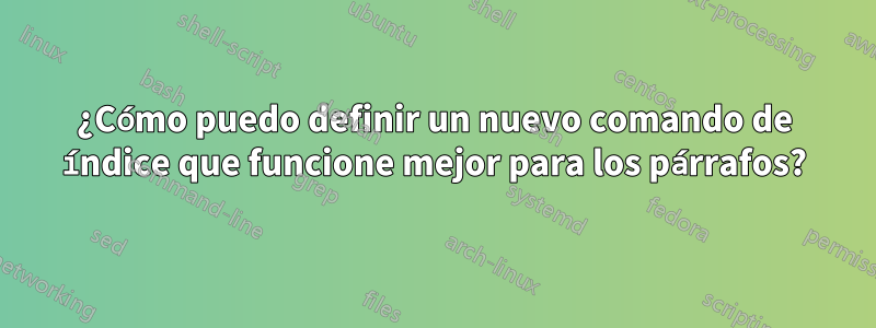 ¿Cómo puedo definir un nuevo comando de índice que funcione mejor para los párrafos?