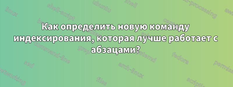 Как определить новую команду индексирования, которая лучше работает с абзацами?