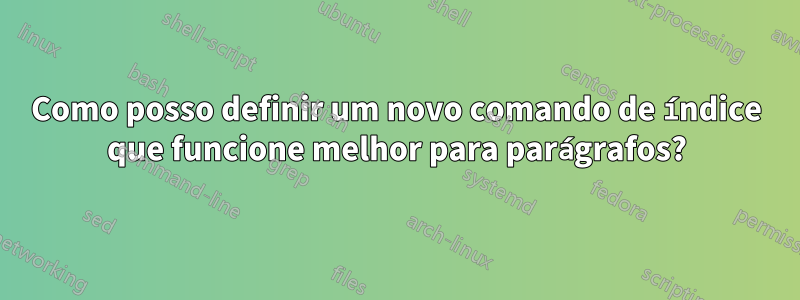 Como posso definir um novo comando de índice que funcione melhor para parágrafos?