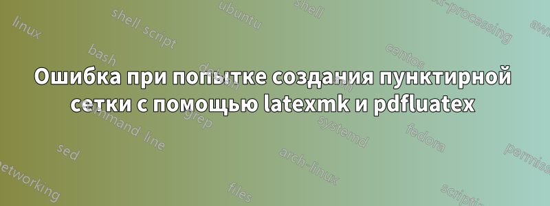 Ошибка при попытке создания пунктирной сетки с помощью latexmk и pdfluatex