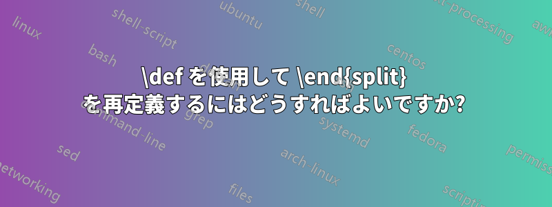 \def を使用して \end{split} を再定義するにはどうすればよいですか?