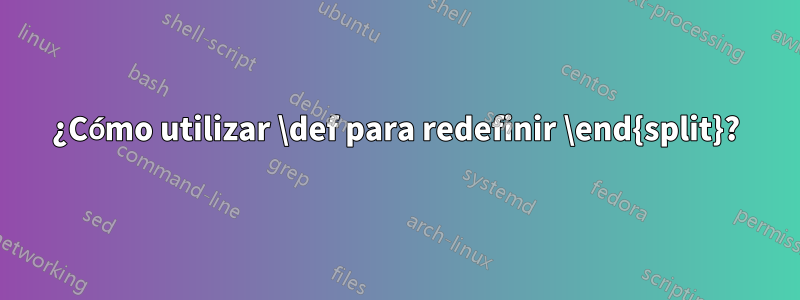 ¿Cómo utilizar \def para redefinir \end{split}?