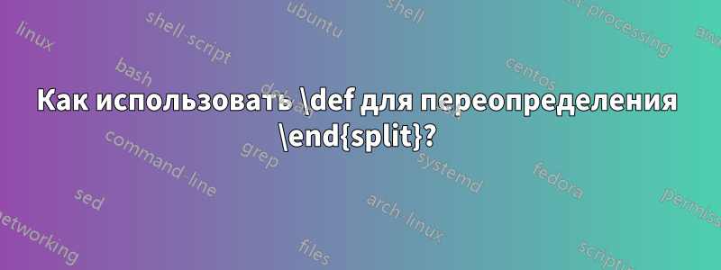 Как использовать \def для переопределения \end{split}?