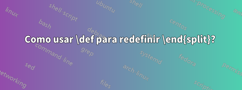 Como usar \def para redefinir \end{split}?