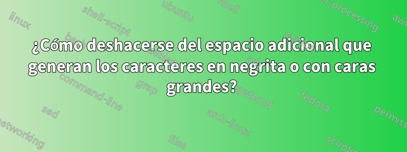 ¿Cómo deshacerse del espacio adicional que generan los caracteres en negrita o con caras grandes?