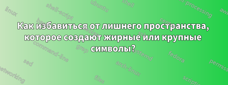 Как избавиться от лишнего пространства, которое создают жирные или крупные символы?