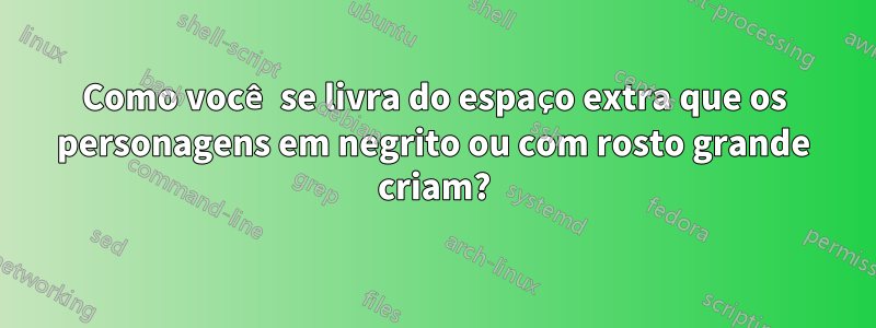 Como você se livra do espaço extra que os personagens em negrito ou com rosto grande criam?