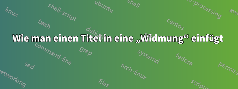 Wie man einen Titel in eine „Widmung“ einfügt