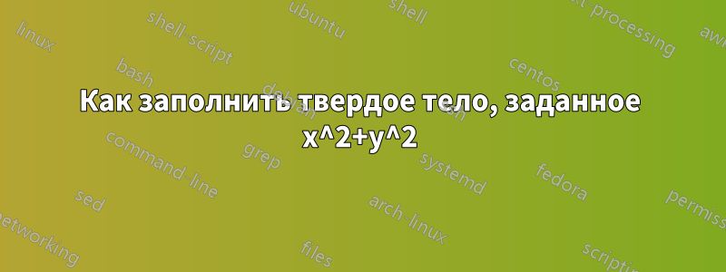 Как заполнить твердое тело, заданное x^2+y^2