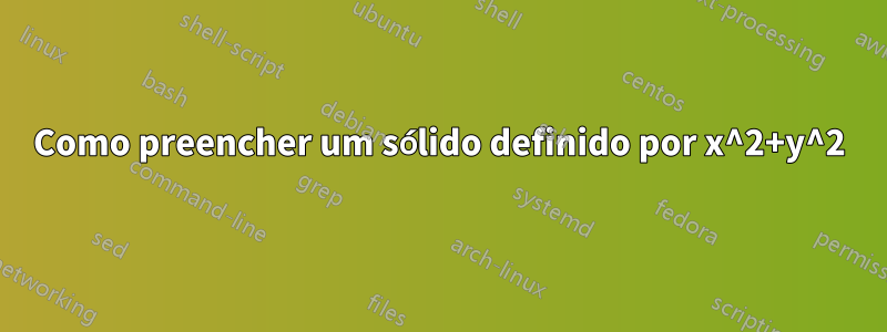 Como preencher um sólido definido por x^2+y^2