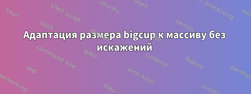 Адаптация размера bigcup к массиву без искажений