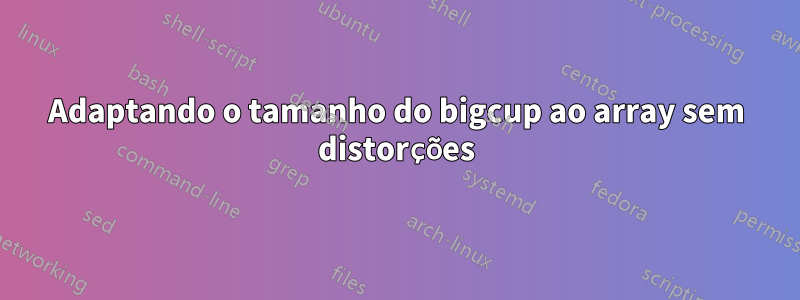 Adaptando o tamanho do bigcup ao array sem distorções