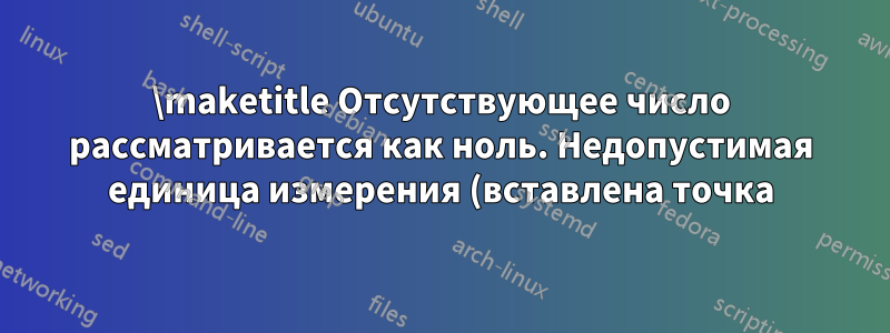 \maketitle Отсутствующее число рассматривается как ноль. Недопустимая единица измерения (вставлена точка). Неопределенная управляющая последовательность