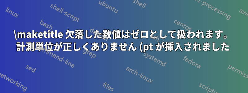 \maketitle 欠落した数値はゼロとして扱われます。 計測単位が正しくありません (pt が挿入されました)。 未定義の制御シーケンス