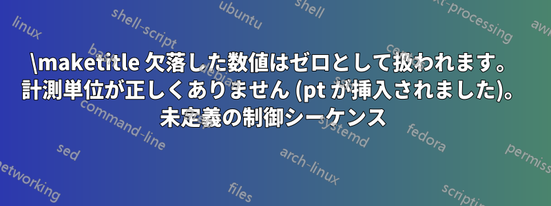 \maketitle 欠落した数値はゼロとして扱われます。 計測単位が正しくありません (pt が挿入されました)。 未定義の制御シーケンス