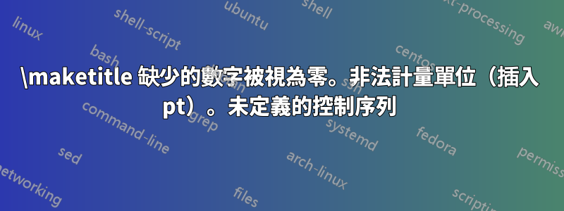 \maketitle 缺少的數字被視為零。非法計量單位（插入 pt）。未定義的控制序列