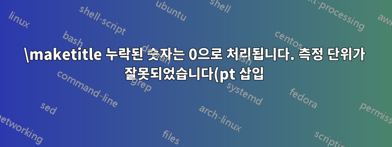 \maketitle 누락된 숫자는 0으로 처리됩니다. 측정 단위가 잘못되었습니다(pt 삽입). 정의되지 않은 제어 순서