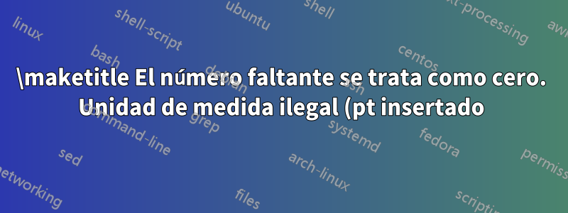 \maketitle El número faltante se trata como cero. Unidad de medida ilegal (pt insertado). Secuencia de control Indefinido