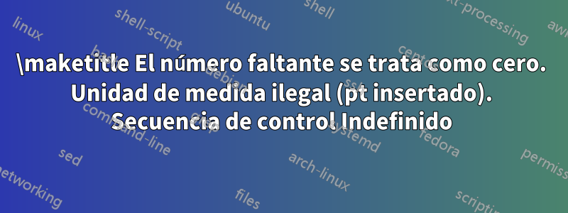 \maketitle El número faltante se trata como cero. Unidad de medida ilegal (pt insertado). Secuencia de control Indefinido