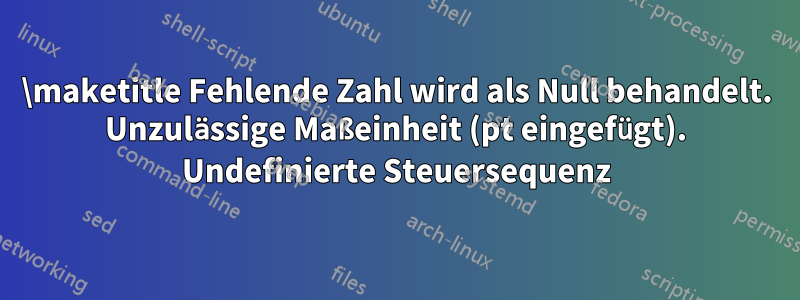 \maketitle Fehlende Zahl wird als Null behandelt. Unzulässige Maßeinheit (pt eingefügt). Undefinierte Steuersequenz