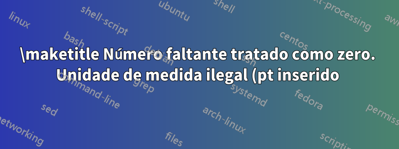 \maketitle Número faltante tratado como zero. Unidade de medida ilegal (pt inserido). Sequência de controle indefinida