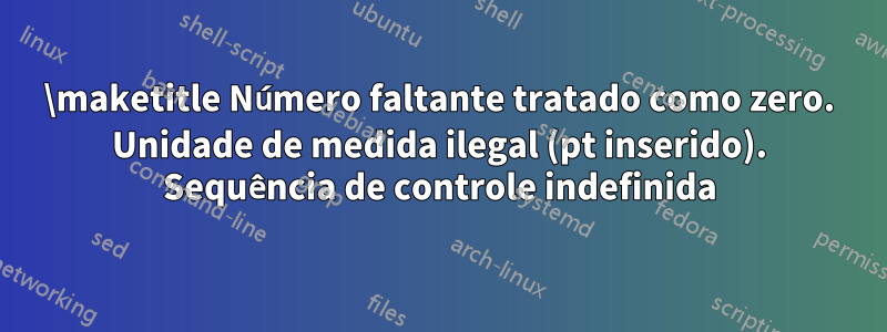 \maketitle Número faltante tratado como zero. Unidade de medida ilegal (pt inserido). Sequência de controle indefinida