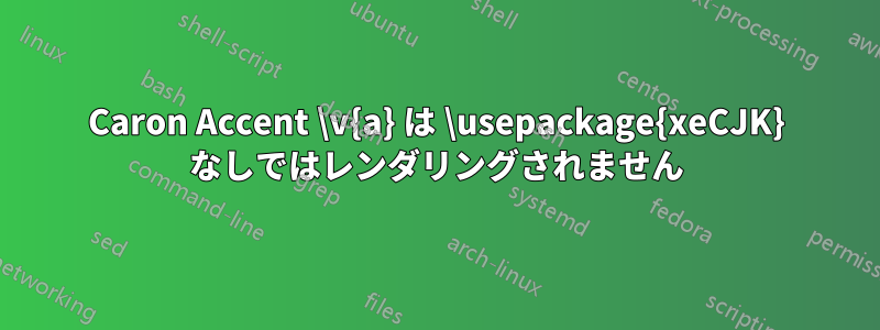 Caron Accent \v{a} は \usepackage{xeCJK} なしではレンダリングされません