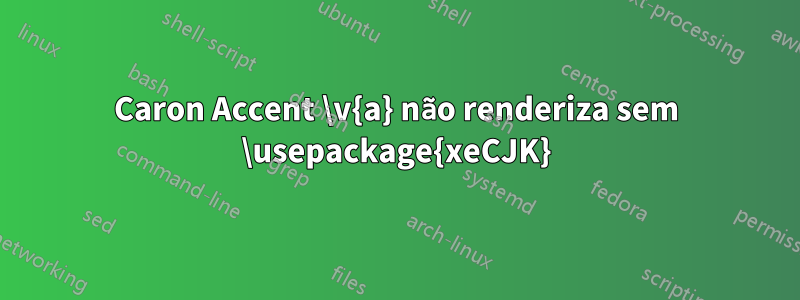 Caron Accent \v{a} não renderiza sem \usepackage{xeCJK}