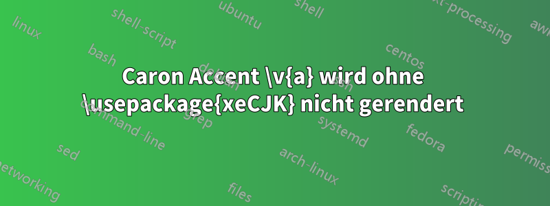 Caron Accent \v{a} wird ohne \usepackage{xeCJK} nicht gerendert