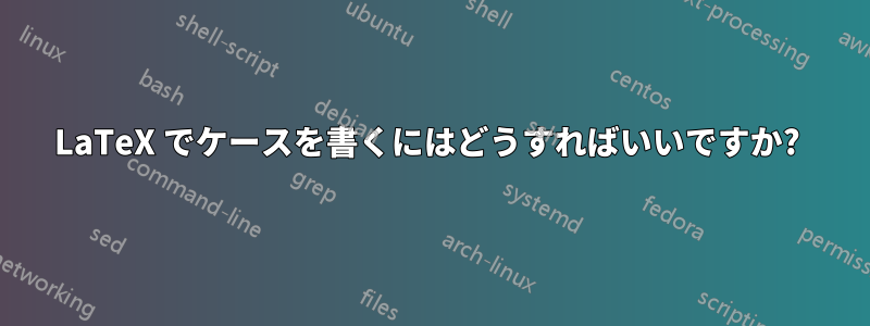 LaTeX でケースを書くにはどうすればいいですか? 