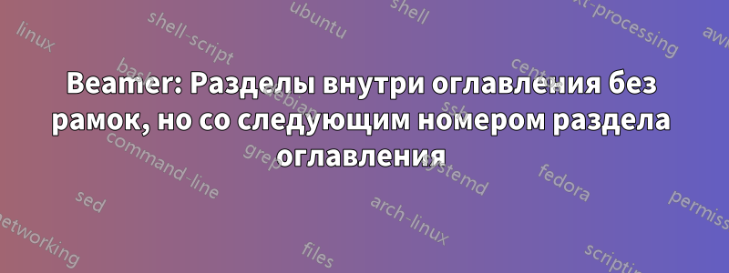 Beamer: Разделы внутри оглавления без рамок, но со следующим номером раздела оглавления