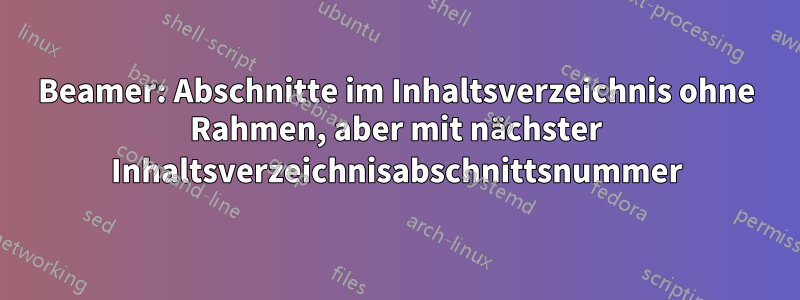 Beamer: Abschnitte im Inhaltsverzeichnis ohne Rahmen, aber mit nächster Inhaltsverzeichnisabschnittsnummer