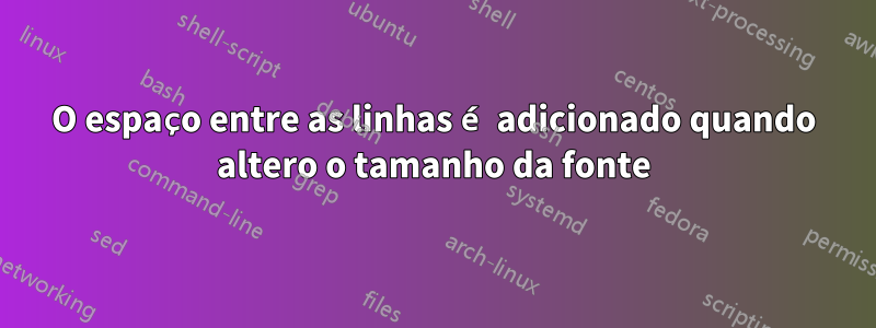 O espaço entre as linhas é adicionado quando altero o tamanho da fonte