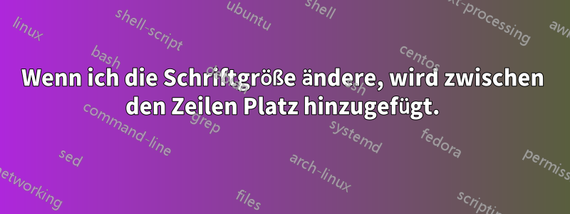 Wenn ich die Schriftgröße ändere, wird zwischen den Zeilen Platz hinzugefügt.