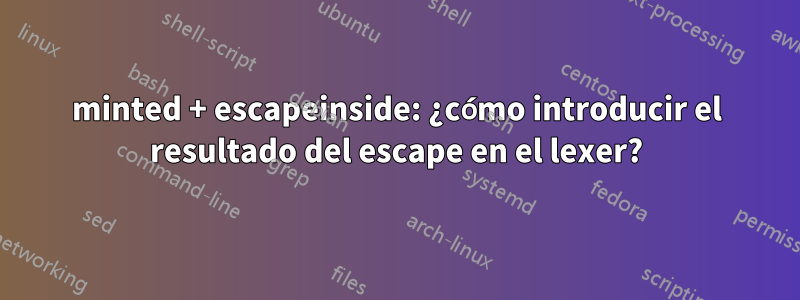 minted + escapeinside: ¿cómo introducir el resultado del escape en el lexer?