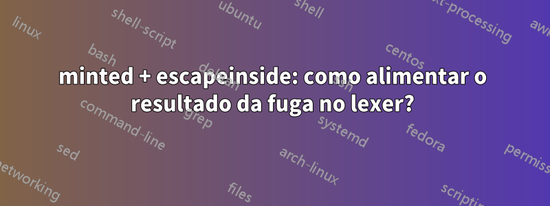 minted + escapeinside: como alimentar o resultado da fuga no lexer?