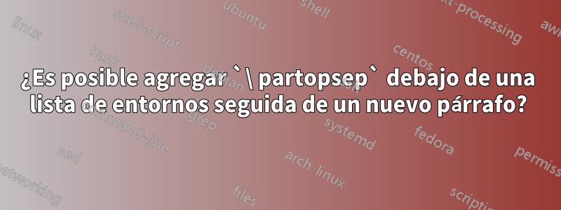 ¿Es posible agregar `\ partopsep` debajo de una lista de entornos seguida de un nuevo párrafo?