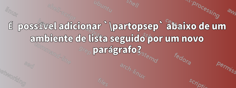 É possível adicionar `\partopsep` abaixo de um ambiente de lista seguido por um novo parágrafo?