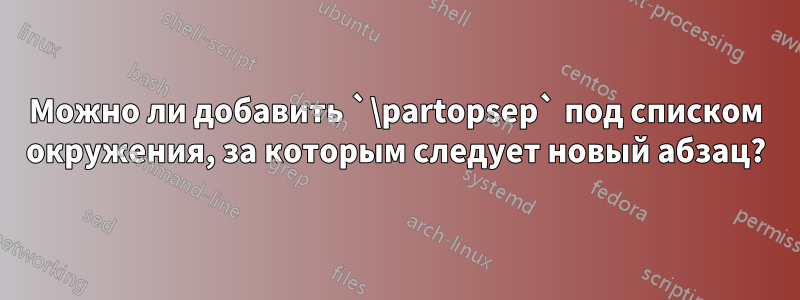 Можно ли добавить `\partopsep` под списком окружения, за которым следует новый абзац?