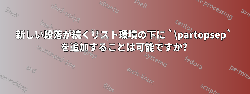 新しい段落が続くリスト環境の下に `\partopsep` を追加することは可能ですか?