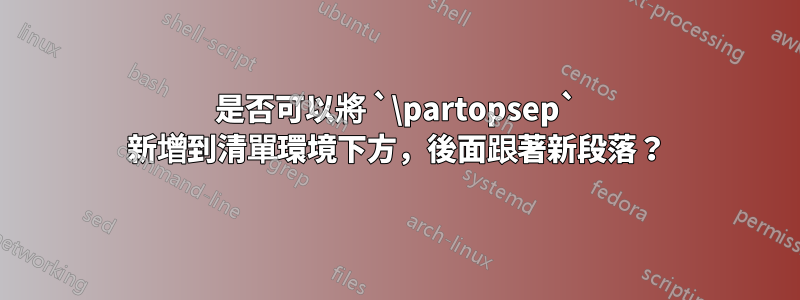 是否可以將 `\partopsep` 新增到清單環境下方，後面跟著新段落？