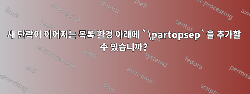 새 단락이 이어지는 목록 환경 아래에 `\partopsep`을 추가할 수 있습니까?