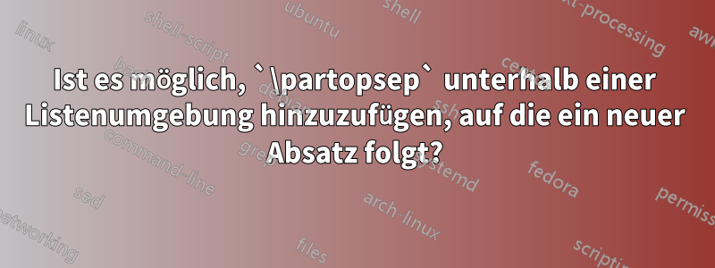 Ist es möglich, `\partopsep` unterhalb einer Listenumgebung hinzuzufügen, auf die ein neuer Absatz folgt?