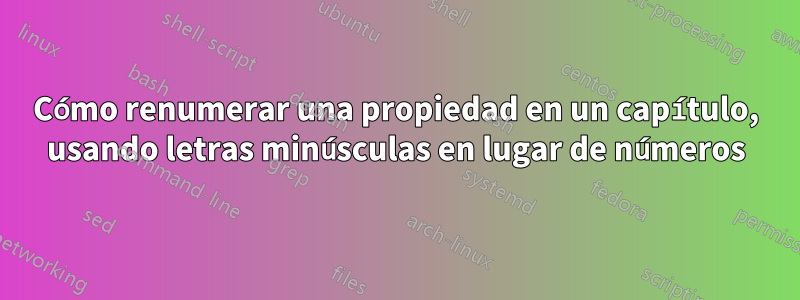 Cómo renumerar una propiedad en un capítulo, usando letras minúsculas en lugar de números